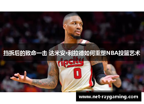 挡拆后的致命一击 达米安·利拉德如何重塑NBA投篮艺术