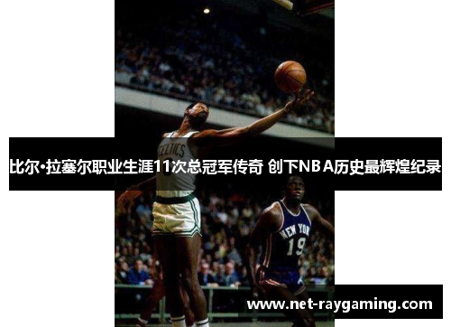 比尔·拉塞尔职业生涯11次总冠军传奇 创下NBA历史最辉煌纪录