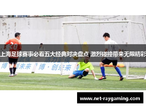 上海足球赛事必看五大经典对决盘点 激烈碰撞带来无限精彩