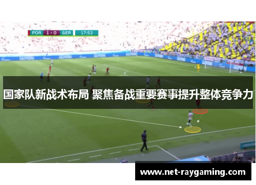国家队新战术布局 聚焦备战重要赛事提升整体竞争力