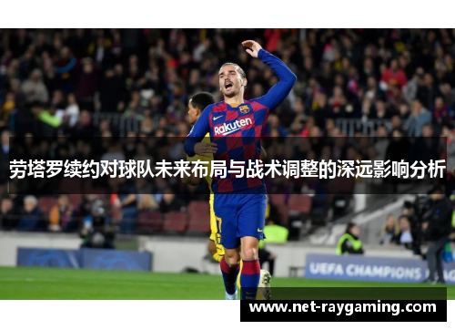 劳塔罗续约对球队未来布局与战术调整的深远影响分析