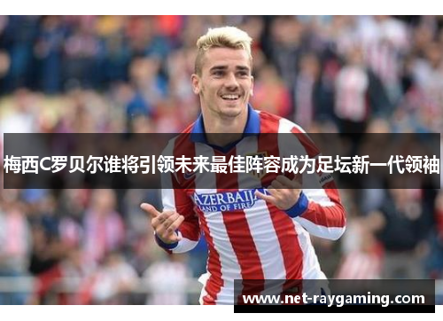 梅西C罗贝尔谁将引领未来最佳阵容成为足坛新一代领袖