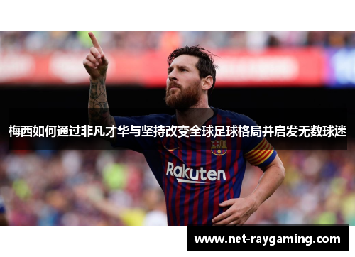 梅西如何通过非凡才华与坚持改变全球足球格局并启发无数球迷