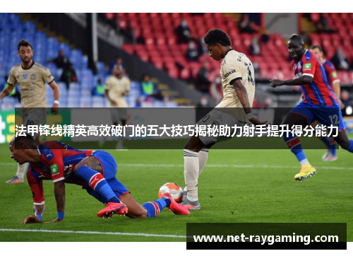 法甲锋线精英高效破门的五大技巧揭秘助力射手提升得分能力