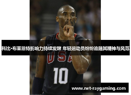 科比·布莱恩特影响力持续发酵 年轻运动员纷纷追随其精神与风范