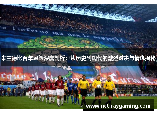 米兰德比百年恩怨深度剖析：从历史到现代的激烈对决与情仇揭秘
