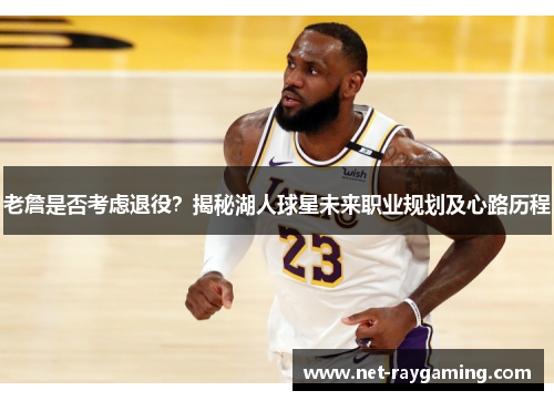 老詹是否考虑退役？揭秘湖人球星未来职业规划及心路历程