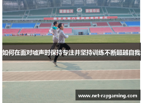 如何在面对嘘声时保持专注并坚持训练不断超越自我