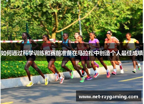 如何通过科学训练和赛前准备在马拉松中创造个人最佳成绩