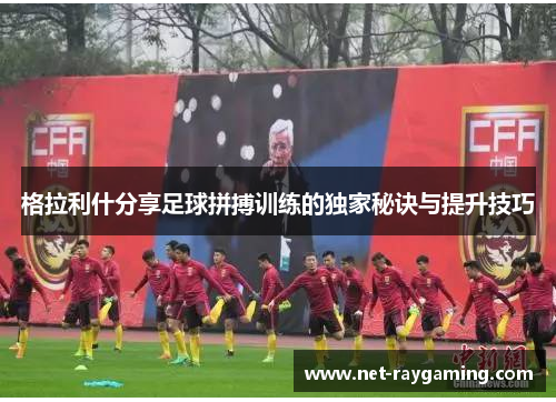 格拉利什分享足球拼搏训练的独家秘诀与提升技巧