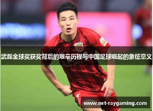 武磊金球奖获奖背后的艰辛历程与中国足球崛起的象征意义