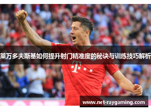 莱万多夫斯基如何提升射门精准度的秘诀与训练技巧解析