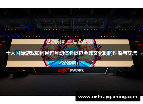 十大国际游戏如何通过互动体验促进全球文化间的理解与交流