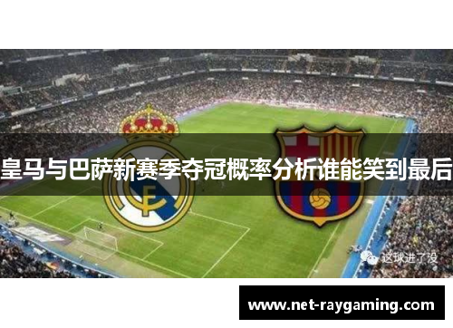 皇马与巴萨新赛季夺冠概率分析谁能笑到最后