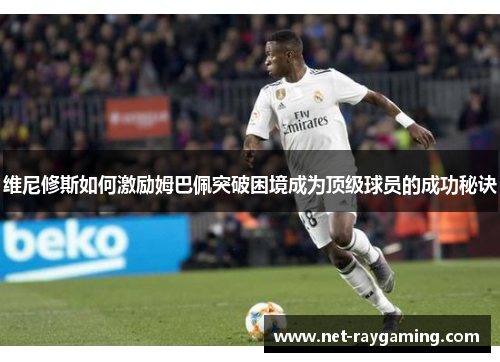维尼修斯如何激励姆巴佩突破困境成为顶级球员的成功秘诀