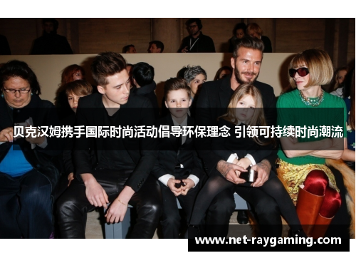 贝克汉姆携手国际时尚活动倡导环保理念 引领可持续时尚潮流