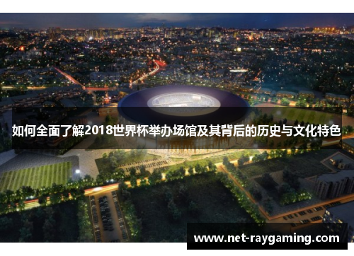 如何全面了解2018世界杯举办场馆及其背后的历史与文化特色