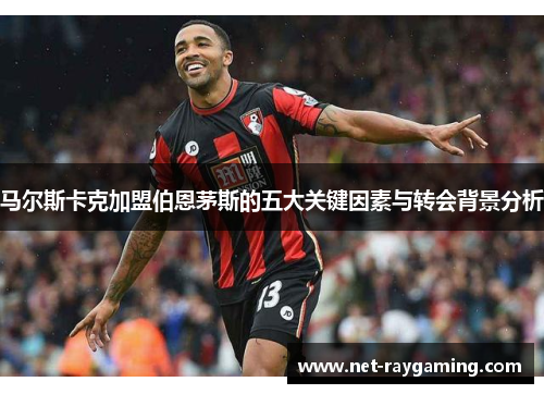 马尔斯卡克加盟伯恩茅斯的五大关键因素与转会背景分析