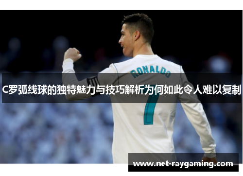 C罗弧线球的独特魅力与技巧解析为何如此令人难以复制