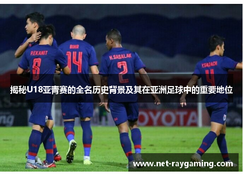 揭秘U18亚青赛的全名历史背景及其在亚洲足球中的重要地位