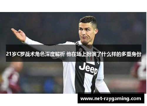 21岁C罗战术角色深度解析 他在场上扮演了什么样的多重身份