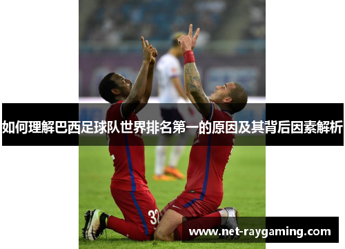 如何理解巴西足球队世界排名第一的原因及其背后因素解析