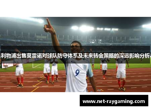 利物浦出售莫雷诺对球队防守体系及未来转会策略的深远影响分析